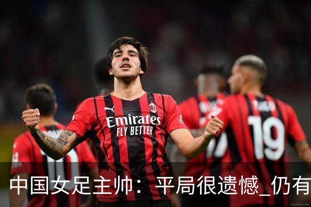 中国女足主帅：平局很遗憾 仍有信心以小组头名出线
