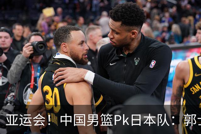 亚运会！中国男篮Pk日本队：郭士强做好4点 可以赢球