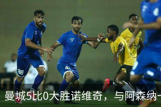 曼城5比0大胜诺维奇，与阿森纳一起展示雄厚实力